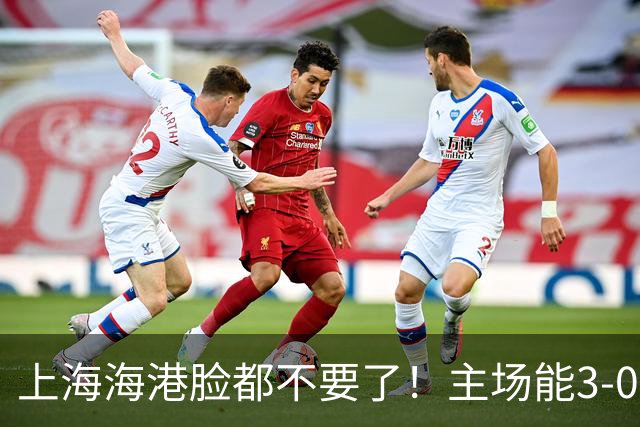 上海海港脸都不要了！主场能3-0完胜中超领头羊，也能2-3输越南队