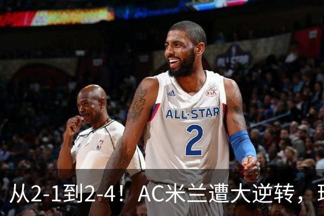 从2-1到2-4！AC米兰遭大逆转，球迷高喊主帅下课，魔笛替补登场