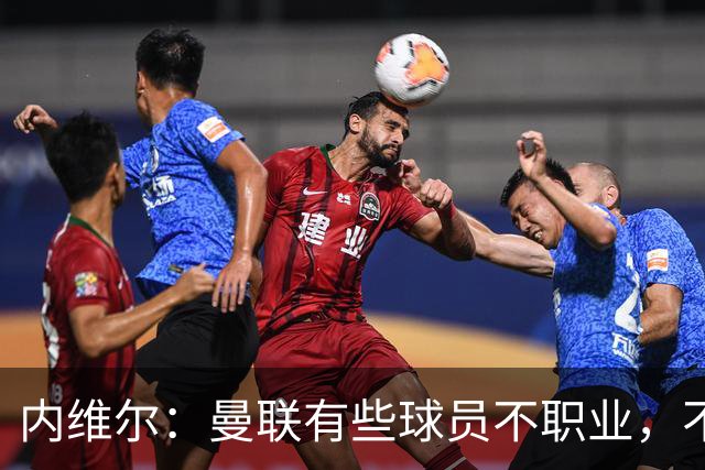 内维尔：曼联有些球员不职业，不能总让卡里克背锅