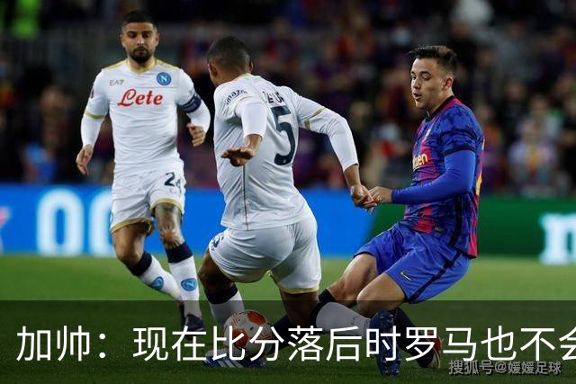 加帅：现在比分落后时罗马也不会慌乱，迪巴拉下一轮可能继续缺席