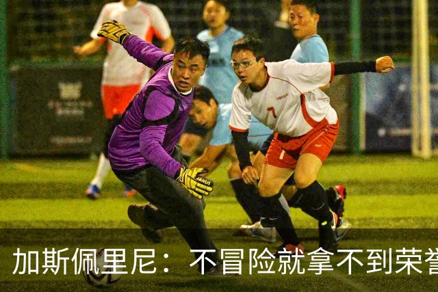 加斯佩里尼：不冒险就拿不到荣誉；罗马能与意甲任何球队过招