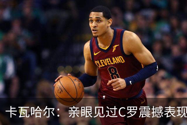 卡瓦哈尔：亲眼见过C罗震撼表现 佩服C罗劳尔等人常年是皇马主力