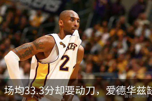 场均33.3分却要动刀，爱德华兹缺阵两个月