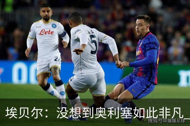埃贝尔：没想到奥利塞如此非凡 签孔帕尼前知道瓜帅视其为接班人