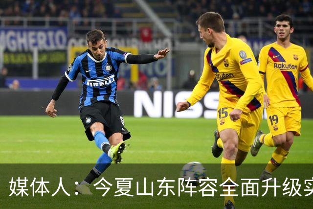 媒体人：今夏山东阵容全面升级实力不俗 现在最需要的是充分磨合