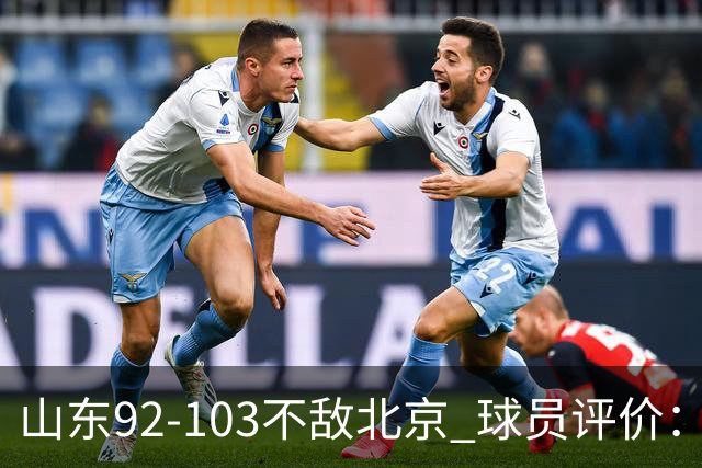 山东92-103不敌北京 球员评价：2人优秀，4人及格，5人低迷