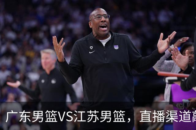 广东男篮VS江苏男篮，直播渠道敲定，赛前带来广东男篮徐杰、亚帅、弗格以及江苏男篮庞峥麟的最新消息！