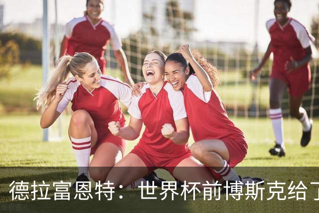 德拉富恩特：世界杯前博斯克给了我很多建议 取得的成就属于过去