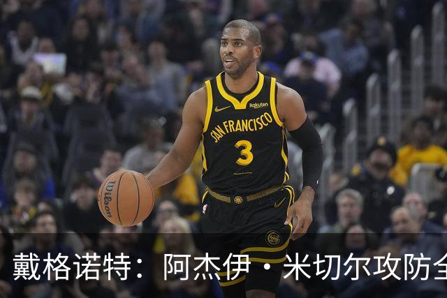 戴格诺特：阿杰伊·米切尔攻防全能 既能自主得分也能和队友配合