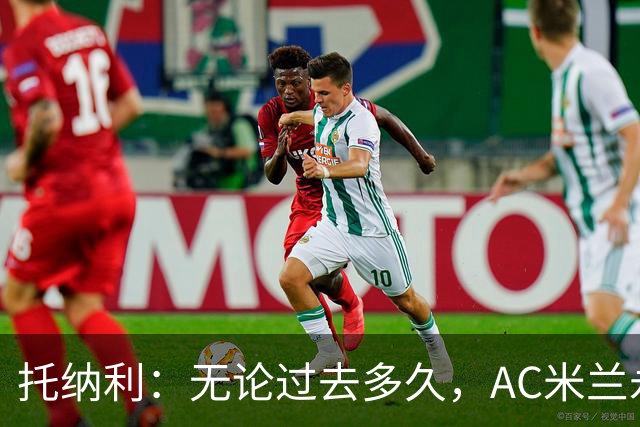 托纳利：无论过去多久，AC米兰永远是我心中最特别的俱乐部