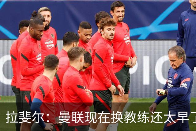 拉斐尔：曼联现在换教练还太早了；看到球队现在的处境很难过