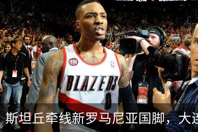 斯坦丘牵线新罗马尼亚国脚，大连英博的外援老路又要重演