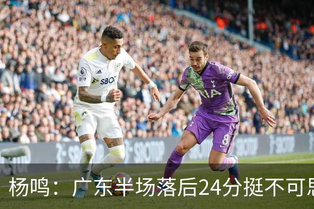 杨鸣：广东半场落后24分挺不可思议，相信广东球迷也挺震撼