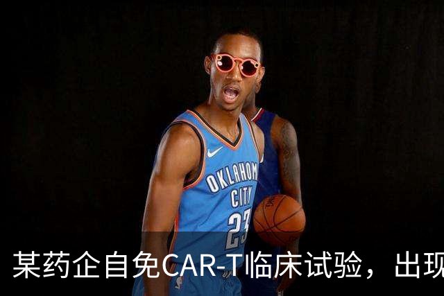 某药企自免CAR-T临床试验，出现患者死亡