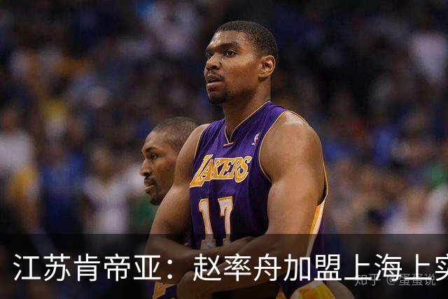 江苏肯帝亚：赵率舟加盟上海上实篮球俱乐部