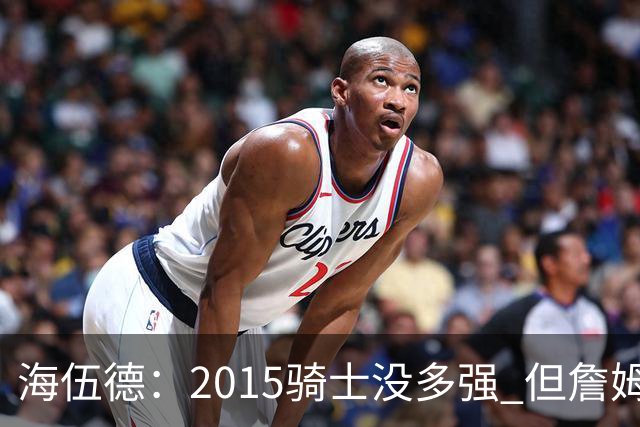 海伍德：2015骑士没多强 但詹姆斯激发了我们