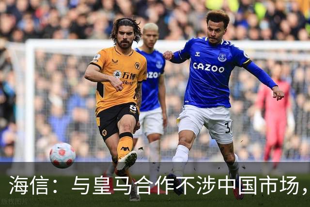 海信：与皇马合作不涉中国市场，与姆巴佩无任何直接代言关系，已发函谴责