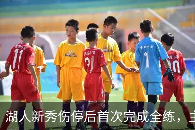 湖人新秀伤停后首次完成全练，主帅：这是重要一步