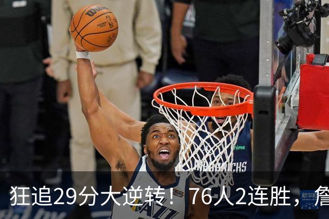 狂追29分大逆转！76人2连胜，詹姆斯创第一神迹，哈登马克西冲突