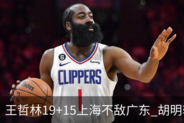 王哲林19+15上海不敌广东 胡明轩20分徐杰15+6
