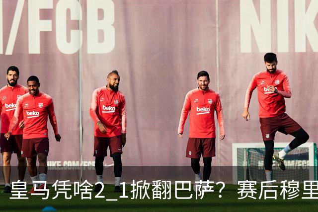 皇马凭啥2 1掀翻巴萨？赛后穆里尼奥回应，弗里克表态，西媒把话说透了