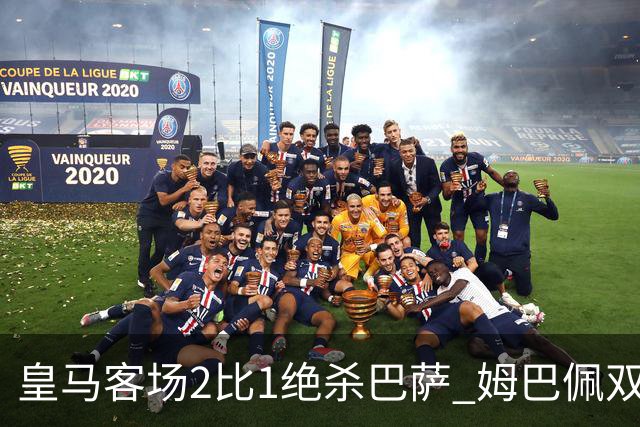 皇马客场2比1绝杀巴萨 姆巴佩双响终结九连胜