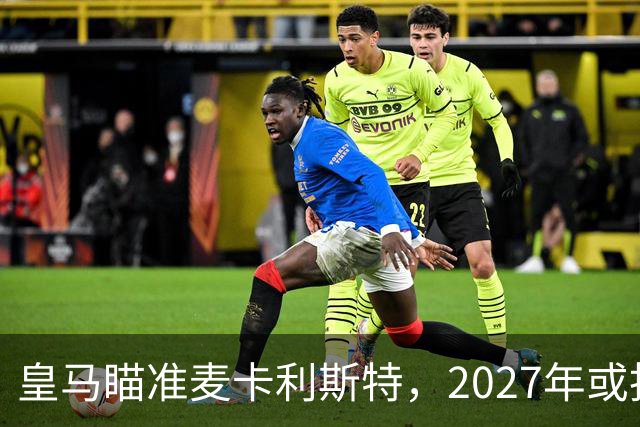 皇马瞄准麦卡利斯特，2027年或抢利物浦核心