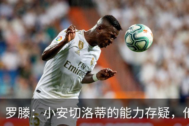 罗滕：小安切洛蒂的能力存疑，他能执教里尔完全是因为他的父亲