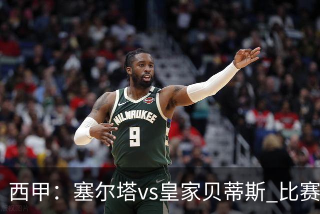 西甲：塞尔塔vs皇家贝蒂斯 比赛分析