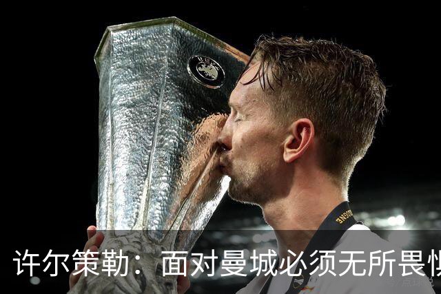 许尔策勒：面对曼城必须无所畏惧，我们有信心和他们抗衡