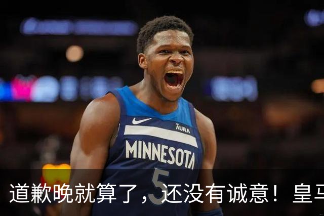 道歉晚就算了，还没有诚意！皇马两次回应显“双标”，旧账被翻出