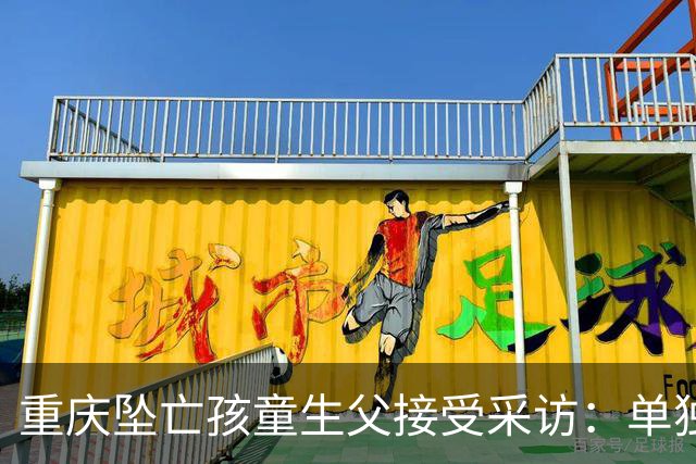 重庆坠亡孩童生父接受采访：单独带娃3-5次，满分10分给自己打8分