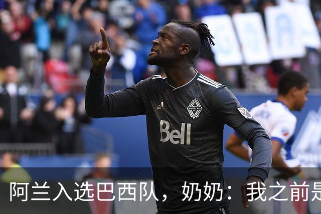 阿兰入选巴西队，奶奶：我之前是业余球员，总会给他建议