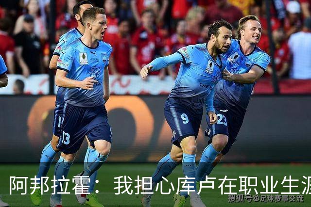 阿邦拉霍：我担心库卢在职业生涯中里还能保持多少出场时间