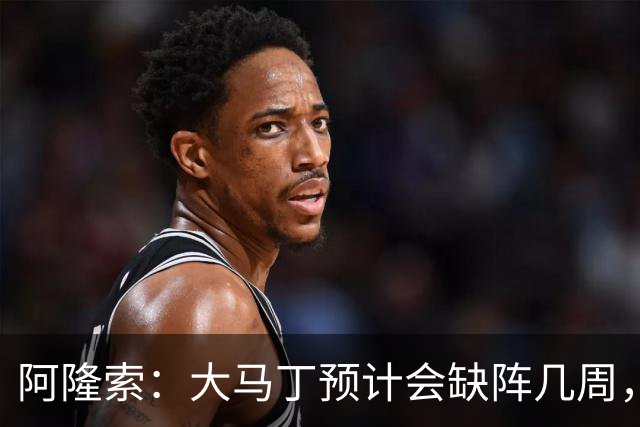 阿隆索：大马丁预计会缺阵几周，希望时间越短越好