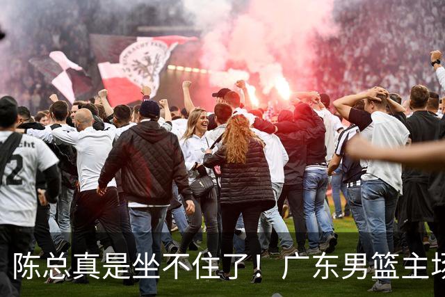 陈总真是坐不住了！广东男篮主场门票遇冷，朱芳雨参与会议