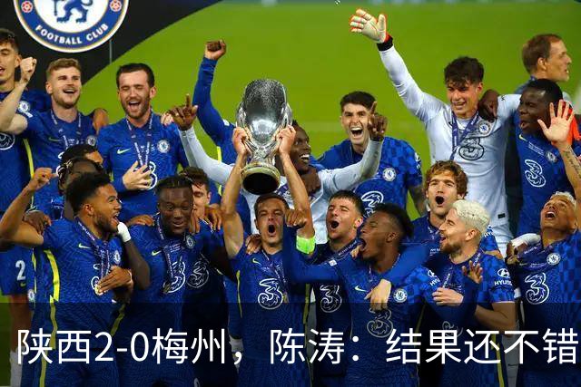 陕西2-0梅州，陈涛：结果还不错，但比赛过程仍存在欠缺