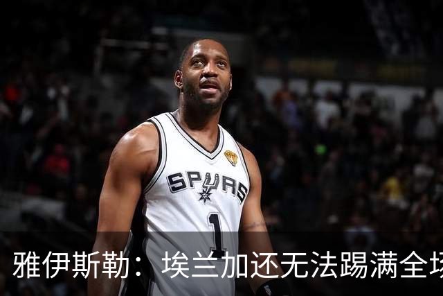 雅伊斯勒：埃兰加还无法踢满全场；帕尔多的身体仍有一些不适