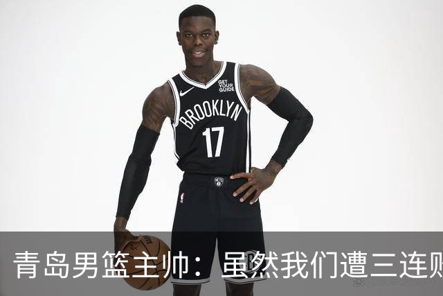 青岛男篮主帅：虽然我们遭三连败 但后续肯定扭转过来