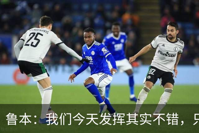 鲁本：我们今天发挥其实不错，只能没能把握住进球机会