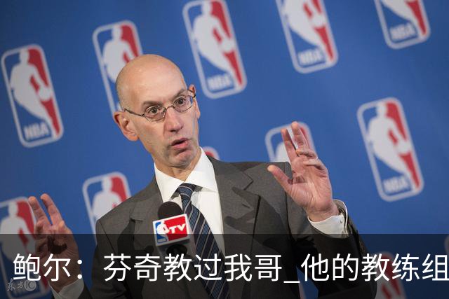 鲍尔：芬奇教过我哥 他的教练组会给出提醒 告诉我如何做好防守