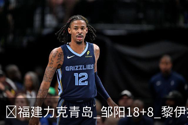 🏀福建力克青岛 邹阳18+8 黎伊扬19分 韦瑟斯庞28+7