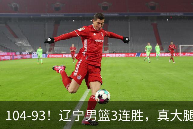 104-93！辽宁男篮3连胜，真大腿诞生，艰难击败四川，大将伤退