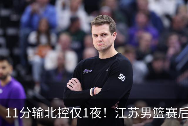 11分输北控仅1夜！江苏男篮赛后传来易立消息，曾繁日说的很实在