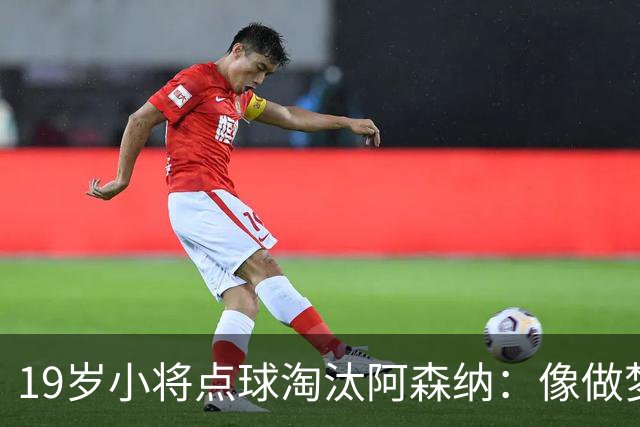 19岁小将点球淘汰阿森纳：像做梦，手机响了两三小时