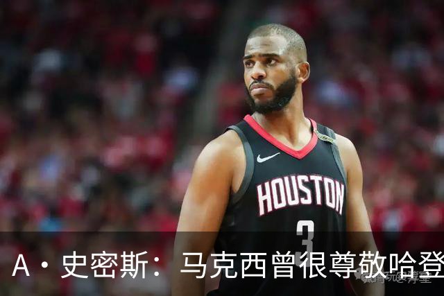 A·史密斯：马克西曾很尊敬哈登，但可能对他季后赛拉垮失望